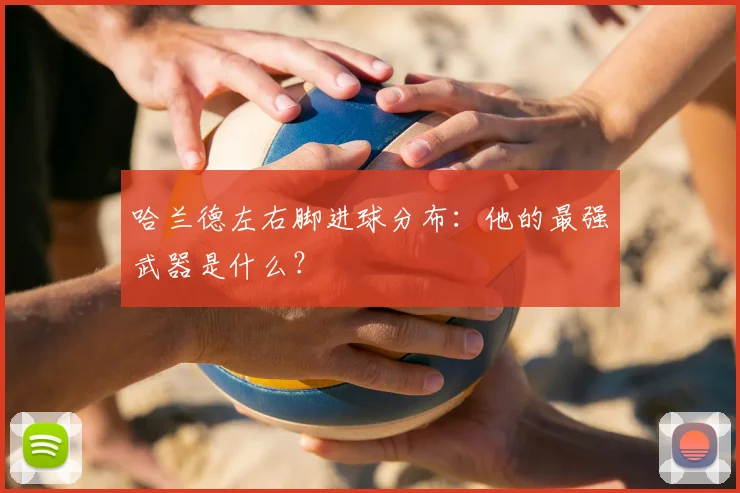 哈兰德左右脚进球分布:他的最强武器是什么?