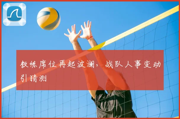 教练席位再起波澜,战队人事变动引猜测