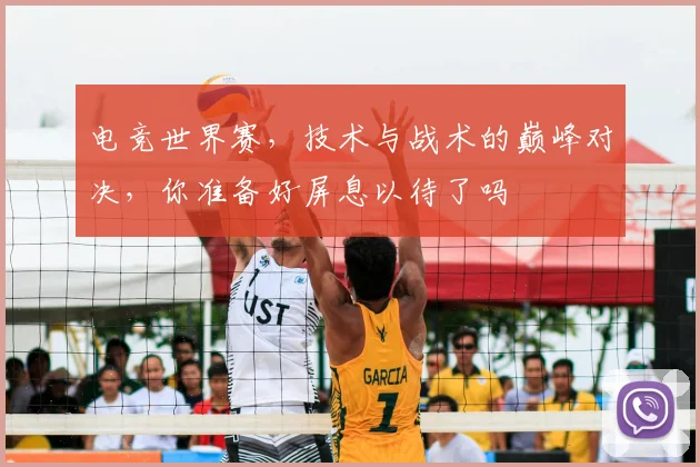 电竞世界赛,技术与战术的巅峰对决,你准备好屏息以待了吗