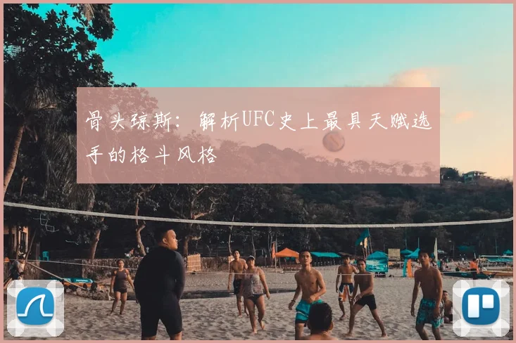 骨头琼斯：解析UFC史上最具天赋选手的格斗风格