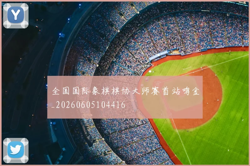 全国国际象棋棋协大师赛首站鸣金_20260605104416