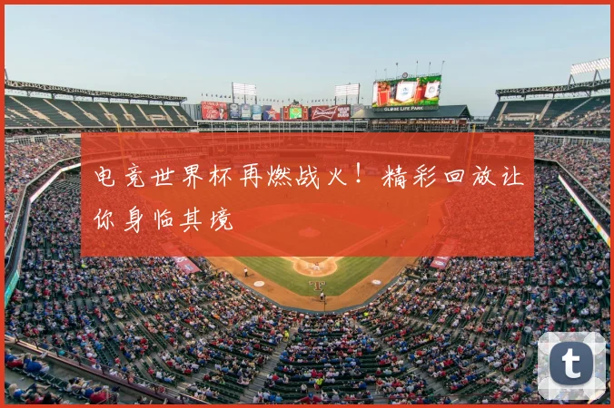 电竞世界杯再燃战火！精彩回放让你身临其境