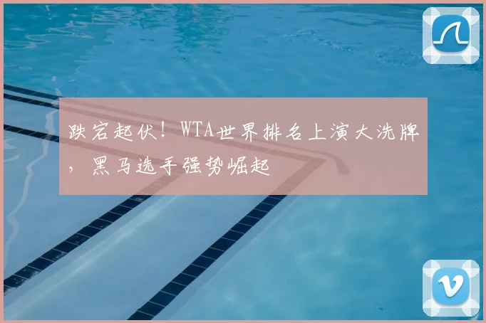 跌宕起伏!WTA世界排名上演大洗牌,黑马选手强势崛起