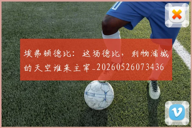 埃弗顿德比：这场德比，利物浦城的天空谁来主宰_20260526073436