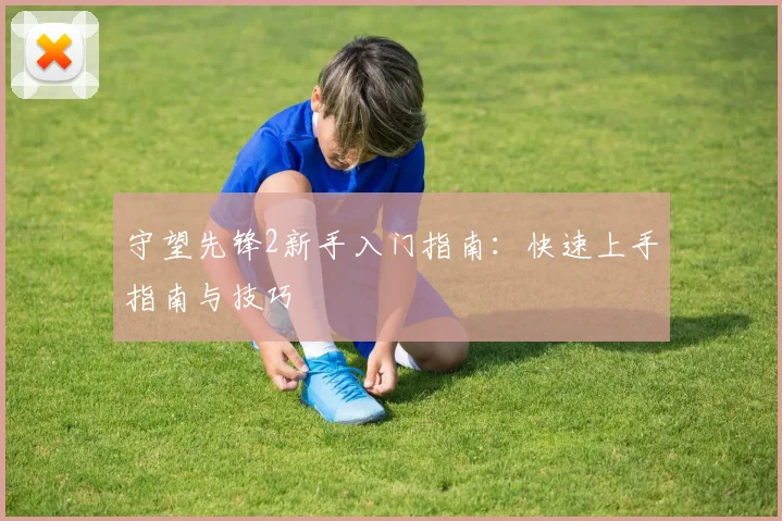 守望先锋2新手入门指南:快速上手指南与技巧