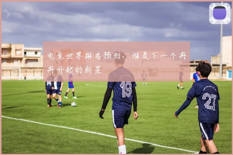 电竞世界排名预测，谁是下一个冉冉升起的新星
