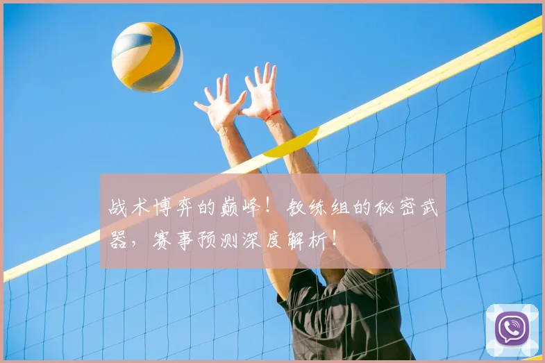 战术博弈的巅峰！教练组的秘密武器，赛事预测深度解析！