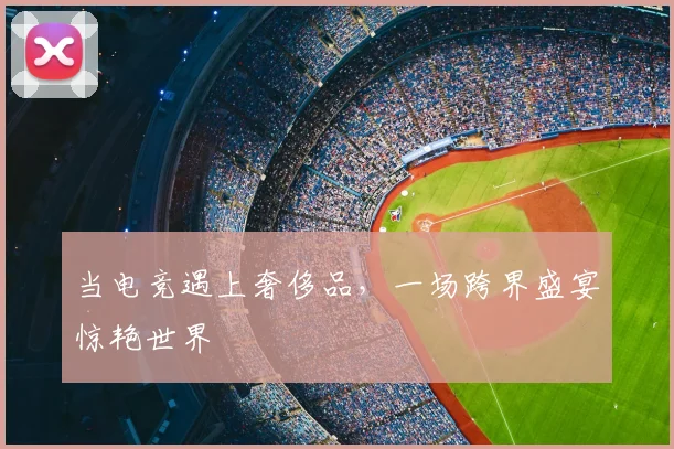 当电竞遇上奢侈品，一场跨界盛宴惊艳世界