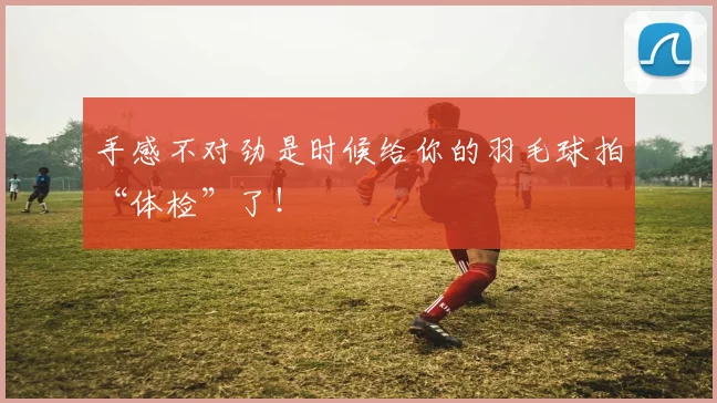 手感不对劲是时候给你的羽毛球拍“体检”了!