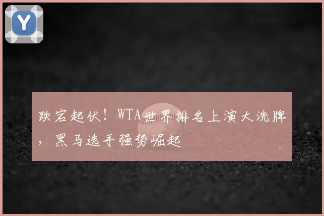 跌宕起伏!WTA世界排名上演大洗牌,黑马选手强势崛起