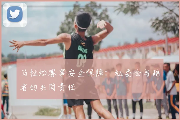 马拉松赛事安全保障：组委会与跑者的共同责任