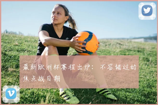 最新欧洲杯赛程出炉：不容错过的焦点战日期