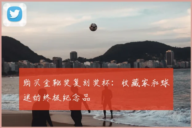 购买金靴奖复刻奖杯：收藏家和球迷的终极纪念品