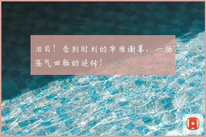 泪目!告别时刻的华丽谢幕,一场荡气回肠的逆转!