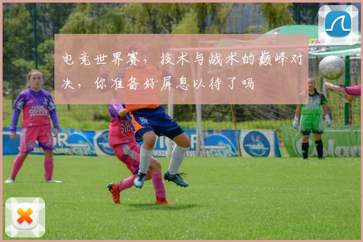电竞世界赛，技术与战术的巅峰对决，你准备好屏息以待了吗
