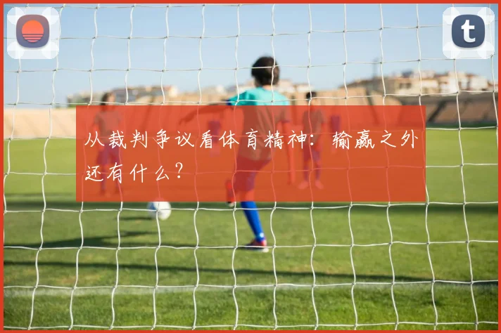 从裁判争议看体育精神:输赢之外还有什么?