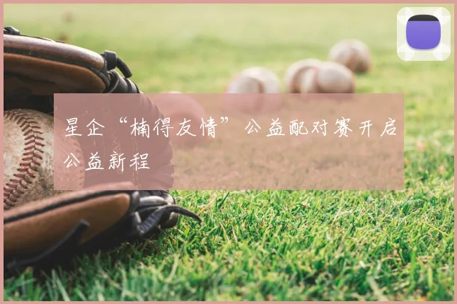 星企“楠得友情”公益配对赛开启公益新程