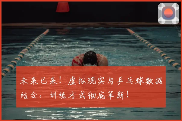 未来已来！虚拟现实与乒乓球数据结合，训练方式彻底革新！