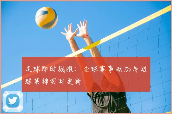 足球即时战报：全球赛事动态与进球集锦实时更新