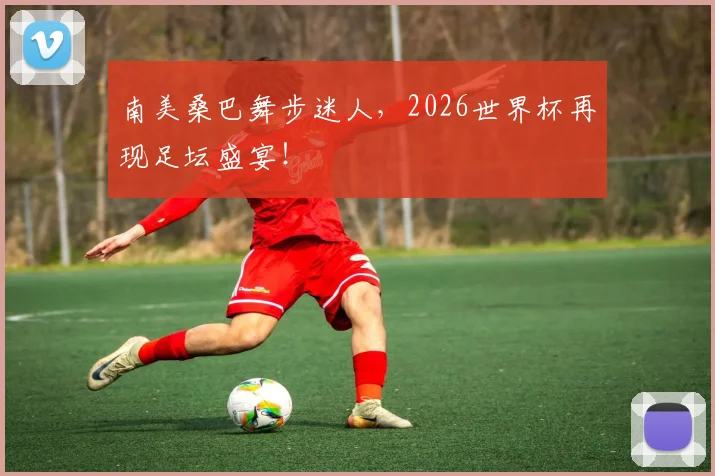 南美桑巴舞步迷人，2026世界杯再现足坛盛宴！