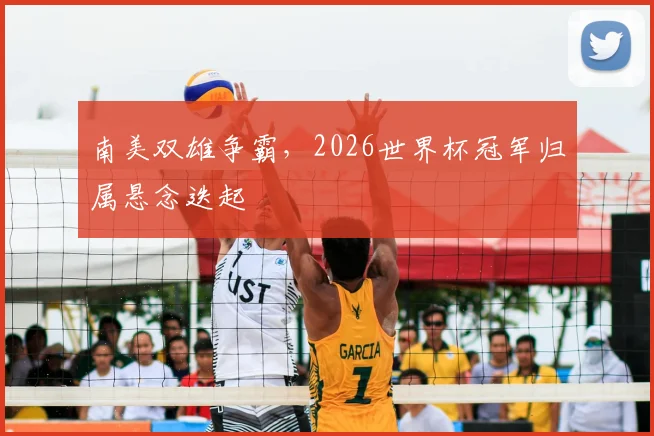 南美双雄争霸，2026世界杯冠军归属悬念迭起