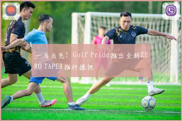 一马当先!Golf Pride推出全新ZERO TAPER推杆握把