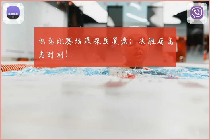 电竞比赛结果深度复盘：决胜局高光时刻！