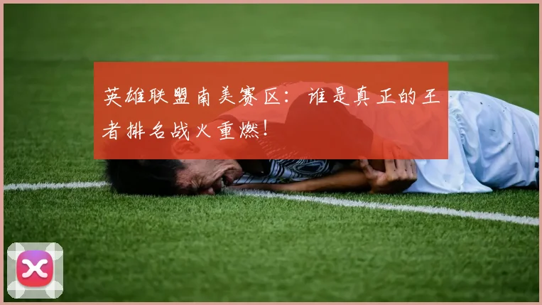 英雄联盟南美赛区：谁是真正的王者排名战火重燃！