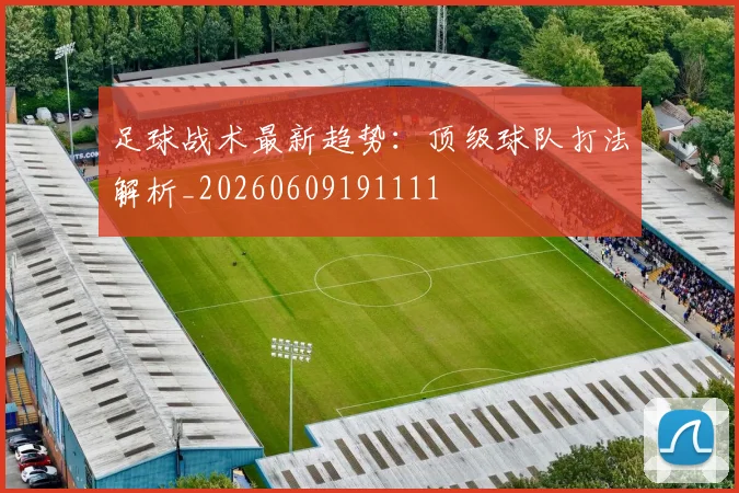 足球战术最新趋势：顶级球队打法解析_20260609191111