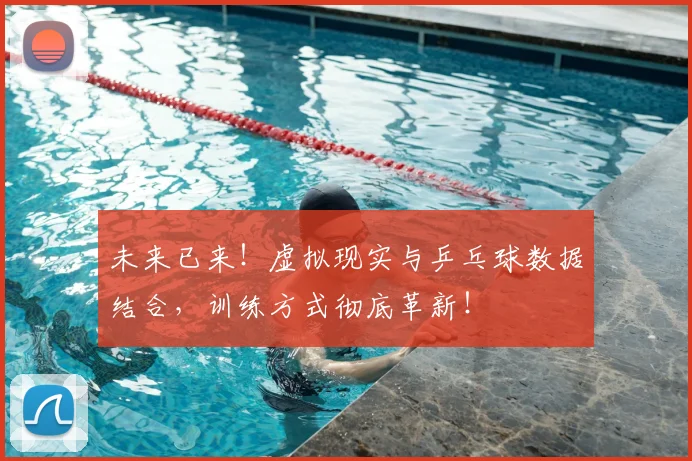 未来已来!虚拟现实与乒乓球数据结合,训练方式彻底革新!