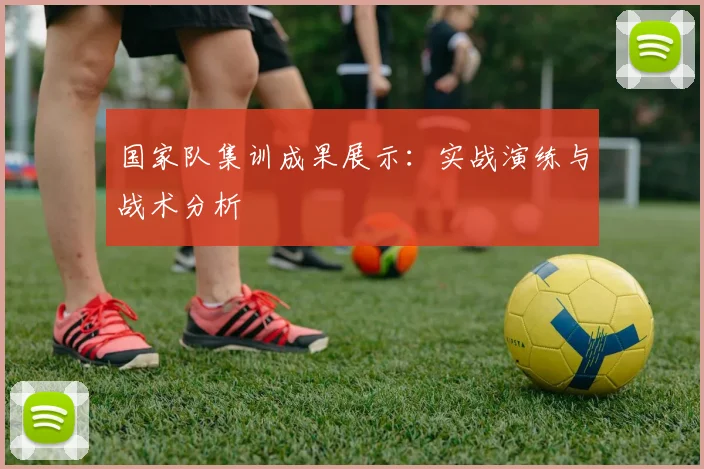 国家队集训成果展示：实战演练与战术分析