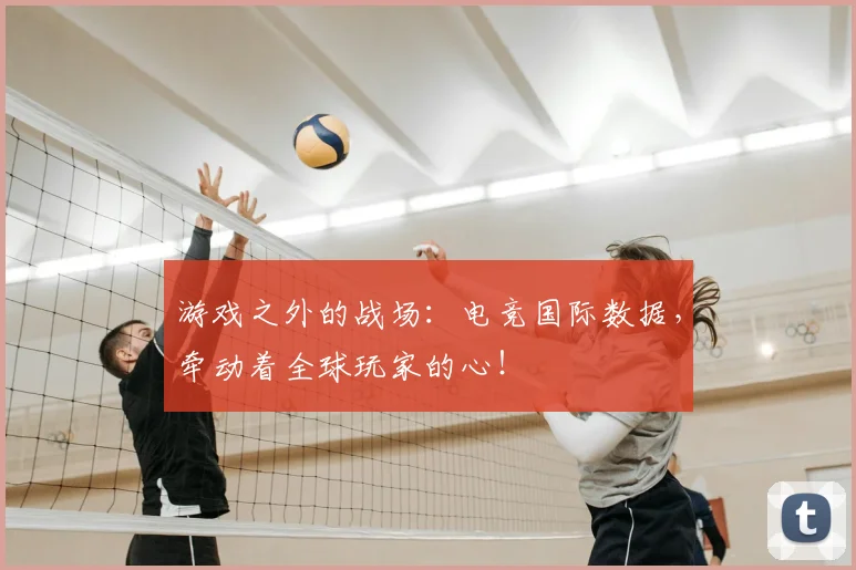 游戏之外的战场:电竞国际数据,牵动着全球玩家的心!