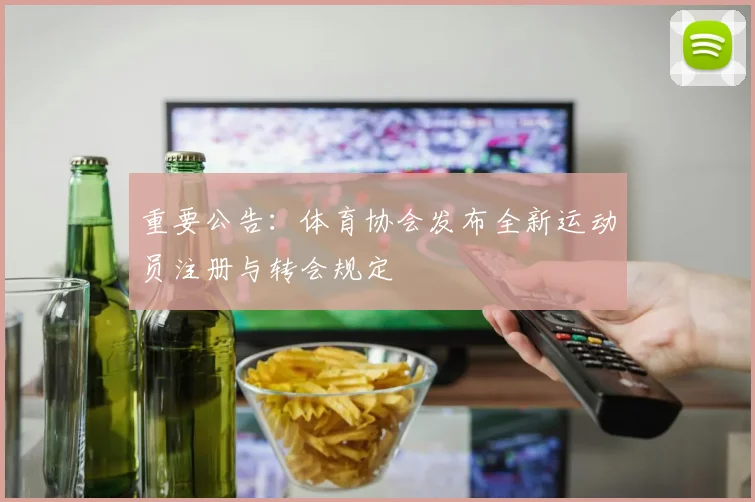 重要公告：体育协会发布全新运动员注册与转会规定