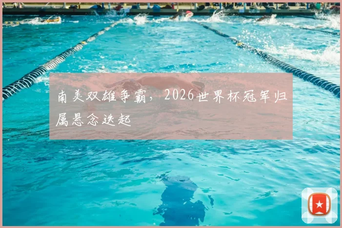 南美双雄争霸,2026世界杯冠军归属悬念迭起