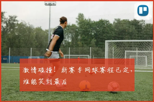 激情碰撞!新赛季网球赛程已定,谁能笑到最后